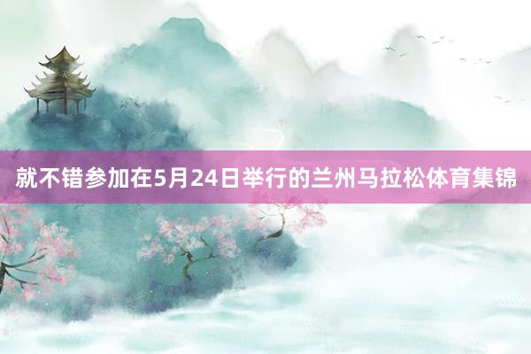 就不错参加在5月24日举行的兰州马拉松体育集锦