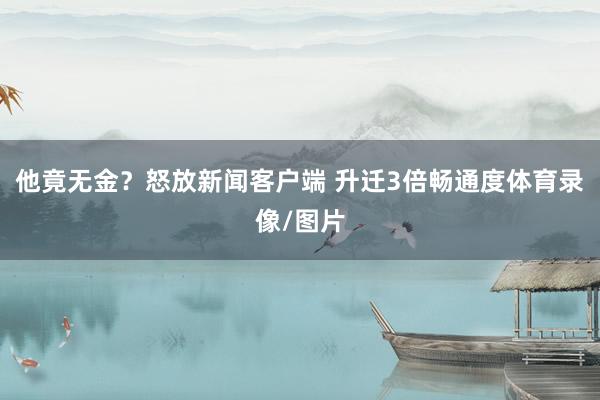 他竟无金？怒放新闻客户端 升迁3倍畅通度体育录像/图片