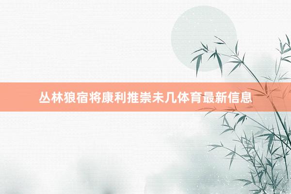 丛林狼宿将康利推崇未几体育最新信息