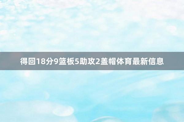 得回18分9篮板5助攻2盖帽体育最新信息