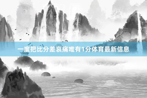 一度把比分差哀痛唯有1分体育最新信息