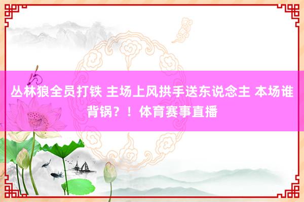 丛林狼全员打铁 主场上风拱手送东说念主 本场谁背锅？！体育赛事直播
