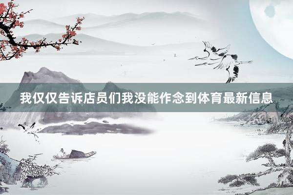 我仅仅告诉店员们我没能作念到体育最新信息