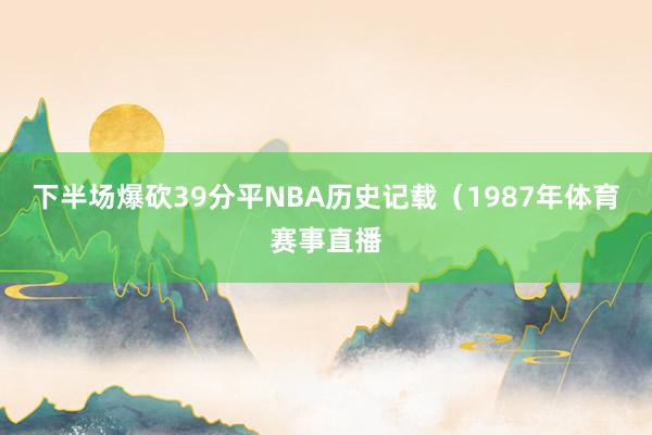 下半场爆砍39分平NBA历史记载（1987年体育赛事直播
