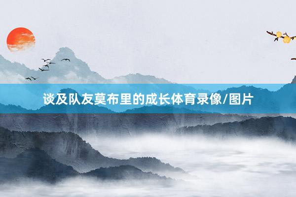 谈及队友莫布里的成长体育录像/图片