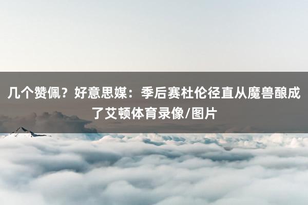 几个赞佩?好意思媒:季后赛杜伦径直从魔兽酿成了艾顿体育录像/图片