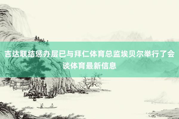 吉达联结惩办层已与拜仁体育总监埃贝尔举行了会谈体育最新信息