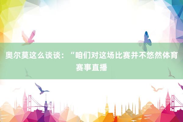 奥尔莫这么谈谈：“咱们对这场比赛并不悠然体育赛事直播