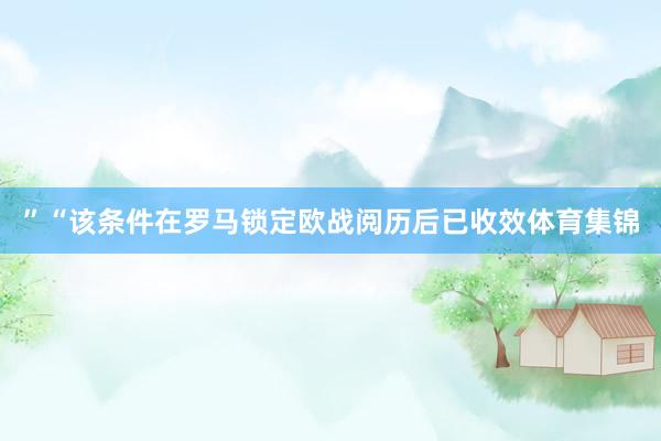 ”“该条件在罗马锁定欧战阅历后已收效体育集锦