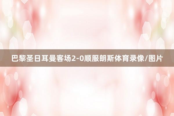巴黎圣日耳曼客场2-0顺服朗斯体育录像/图片