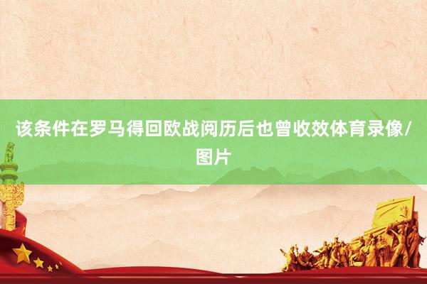 该条件在罗马得回欧战阅历后也曾收效体育录像/图片