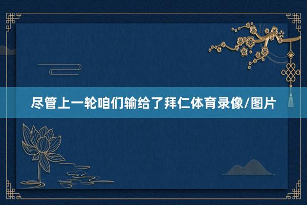 尽管上一轮咱们输给了拜仁体育录像/图片