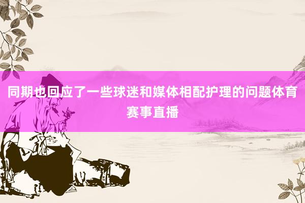 同期也回应了一些球迷和媒体相配护理的问题体育赛事直播