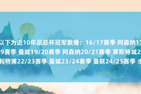 以下为近10年足总杯冠军散播:16/17赛季 阿森纳17/18赛季 切尔西18/19赛季 曼城19/20赛季 阿森纳20/21赛季 莱斯特城21/22赛季 利物浦22/23赛季 曼城23/24赛季 曼联24/25赛季 水晶宫25/26赛季 曼城 体育赛事直播