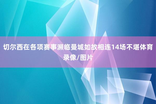 切尔西在各项赛事濒临曼城如故相连14场不堪体育录像/图片