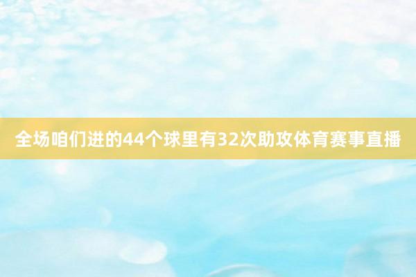 全场咱们进的44个球里有32次助攻体育赛事直播