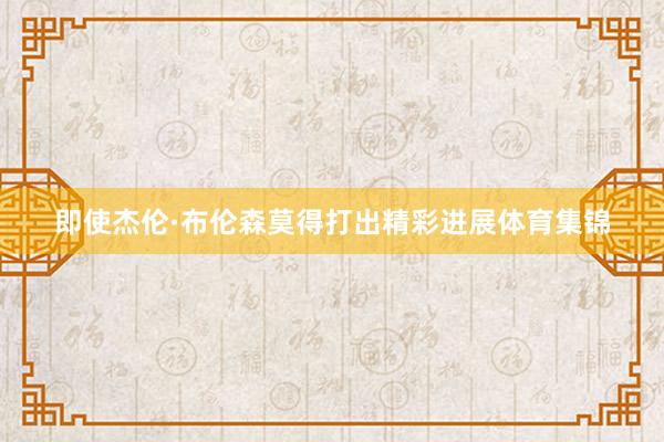 即使杰伦·布伦森莫得打出精彩进展体育集锦