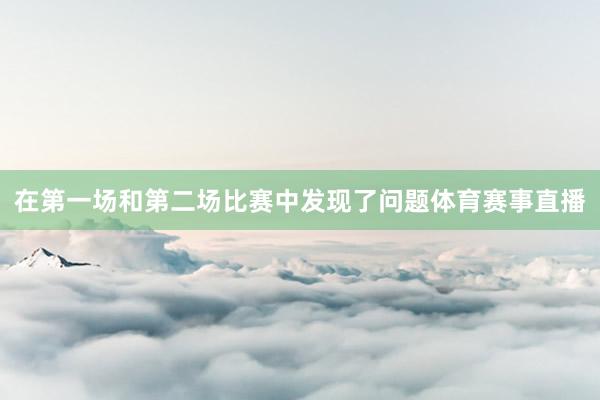 在第一场和第二场比赛中发现了问题体育赛事直播