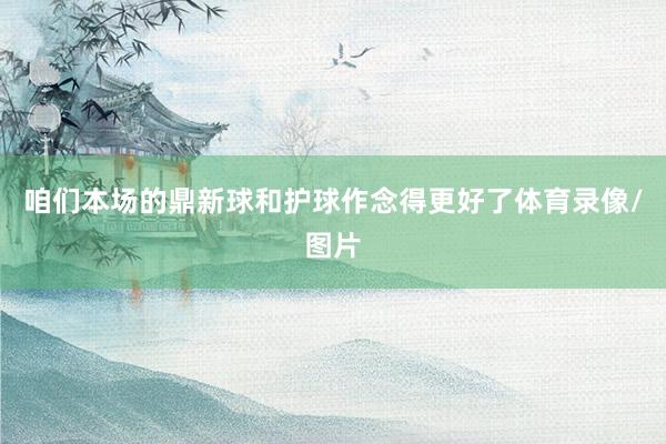咱们本场的鼎新球和护球作念得更好了体育录像/图片