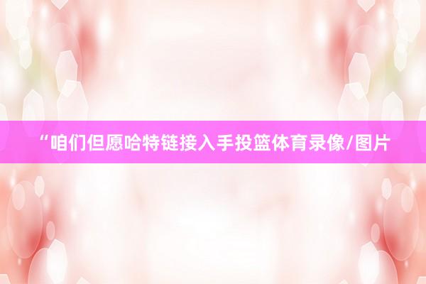 “咱们但愿哈特链接入手投篮体育录像/图片