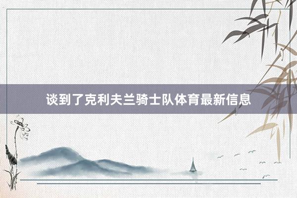 谈到了克利夫兰骑士队体育最新信息