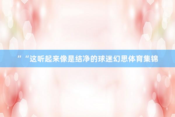 ”“这听起来像是结净的球迷幻思体育集锦