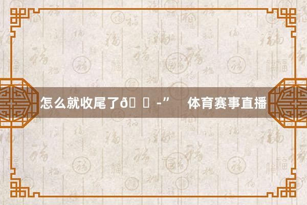 怎么就收尾了😭”    体育赛事直播