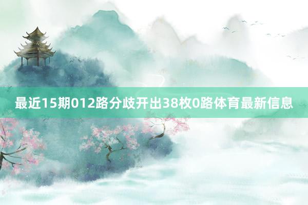 最近15期012路分歧开出38枚0路体育最新信息