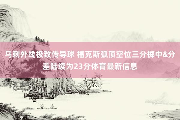 马刺外线极致传导球 福克斯弧顶空位三分掷中&分差陆续为23分体育最新信息