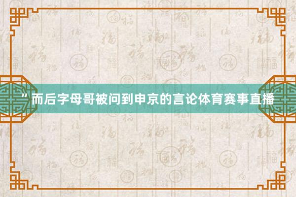 ”而后字母哥被问到申京的言论体育赛事直播