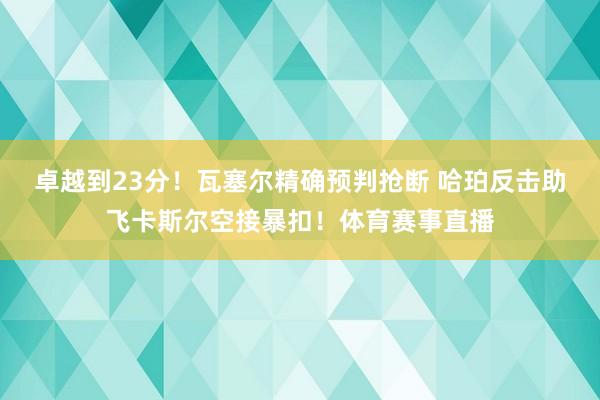 卓越到23分！瓦塞尔精确预判抢断 哈珀反击助飞卡斯尔空接暴扣！体育赛事直播