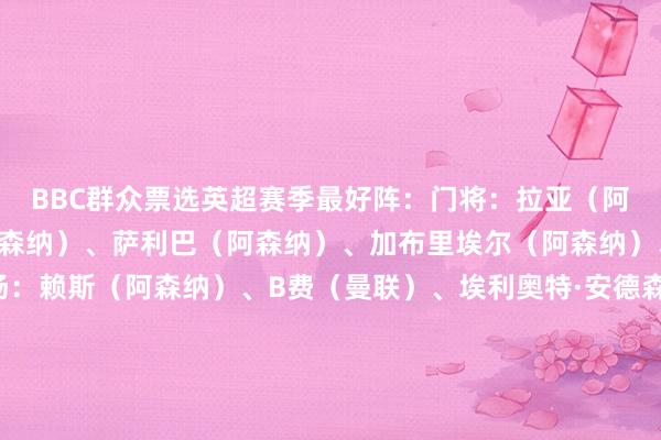 BBC群众票选英超赛季最好阵：门将：拉亚（阿森纳）后卫：廷伯（阿森纳）、萨利巴（阿森纳）、加布里埃尔（阿森纳）、奥赖利（曼城）中场：赖斯（阿森纳）、B费（曼联）、埃利奥特·安德森（诺丁汉丛林）时尚：伊戈尔·蒂亚戈（布伦特福德）、哈兰德（曼城）、塞梅尼奥（伯恩茅斯+曼城）    体育最新信息