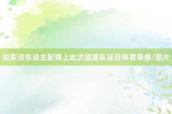 如实没东谈主配得上此次国度队征召体育录像/图片