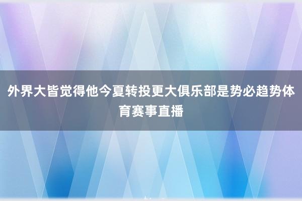 外界大皆觉得他今夏转投更大俱乐部是势必趋势体育赛事直播