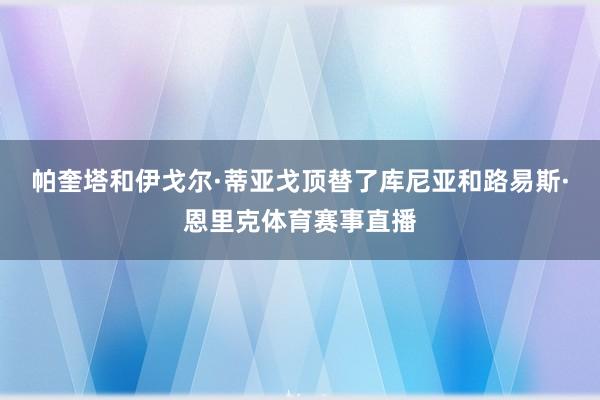 帕奎塔和伊戈尔·蒂亚戈顶替了库尼亚和路易斯·恩里克体育赛事直播
