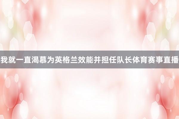 我就一直渴慕为英格兰效能并担任队长体育赛事直播