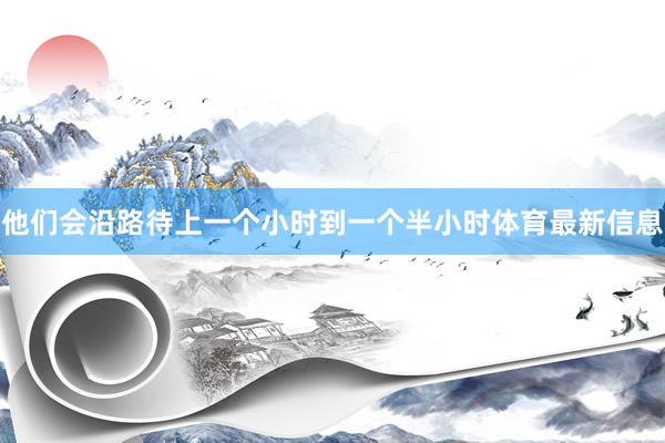 他们会沿路待上一个小时到一个半小时体育最新信息
