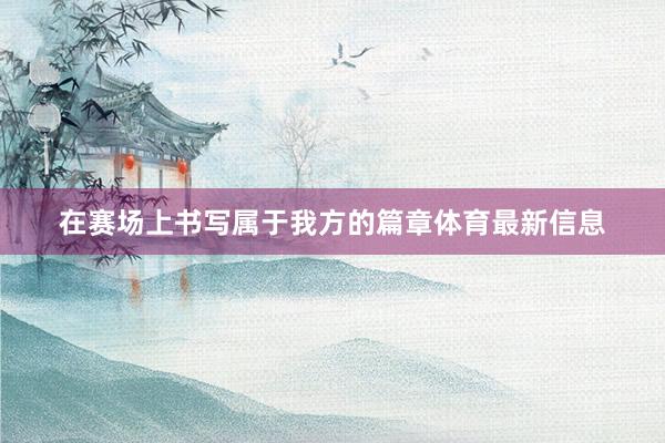 在赛场上书写属于我方的篇章体育最新信息