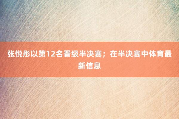 张悦彤以第12名晋级半决赛；在半决赛中体育最新信息