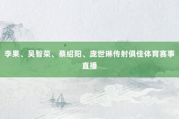 李果、吴智荣、蔡绍阳、庞世琳传射俱佳体育赛事直播