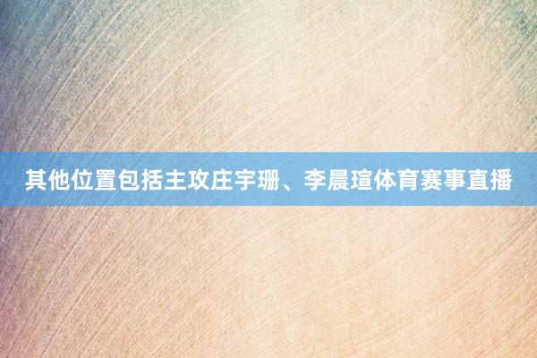 其他位置包括主攻庄宇珊、李晨瑄体育赛事直播