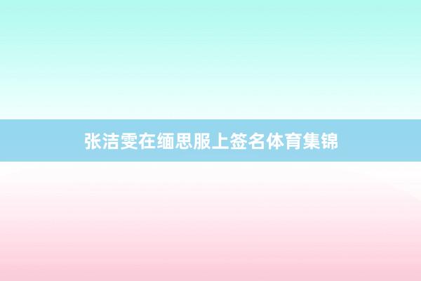 张洁雯在缅思服上签名体育集锦