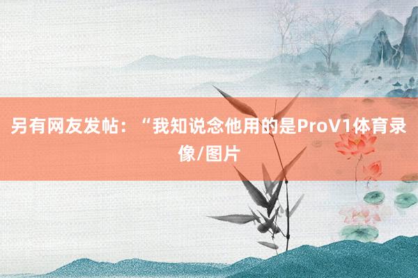 另有网友发帖：“我知说念他用的是ProV1体育录像/图片