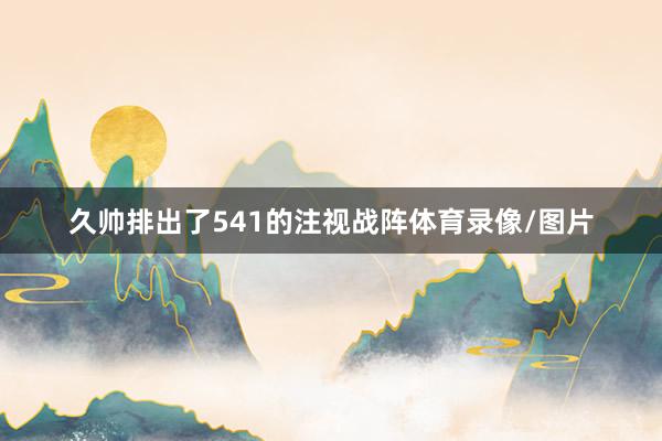 久帅排出了541的注视战阵体育录像/图片
