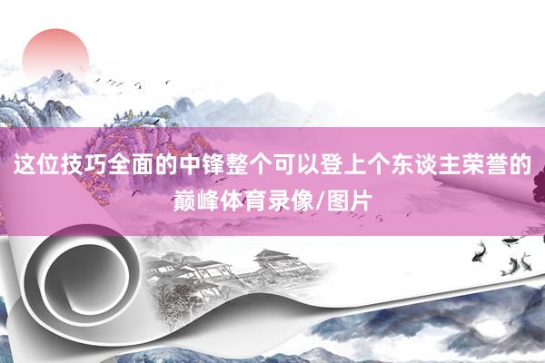 这位技巧全面的中锋整个可以登上个东谈主荣誉的巅峰体育录像/图片