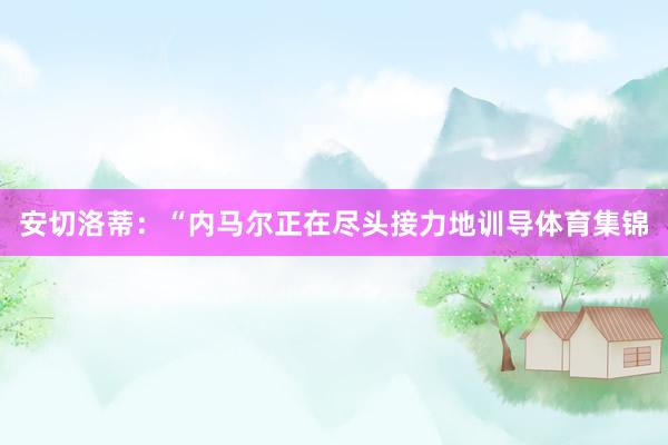 安切洛蒂：“内马尔正在尽头接力地训导体育集锦