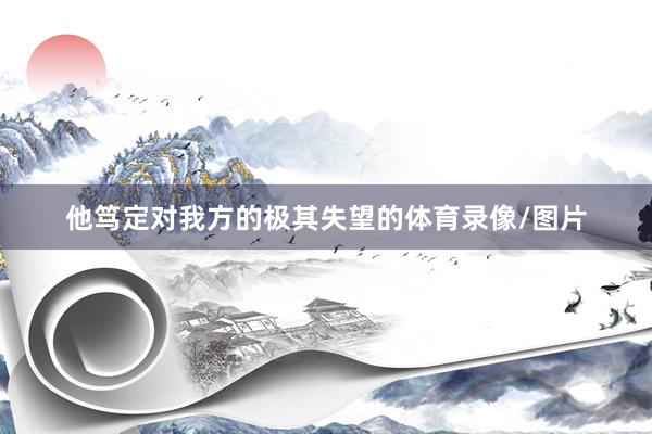 他笃定对我方的极其失望的体育录像/图片