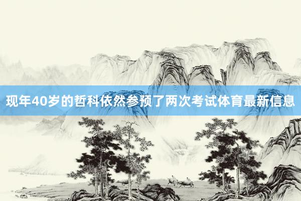 现年40岁的哲科依然参预了两次考试体育最新信息