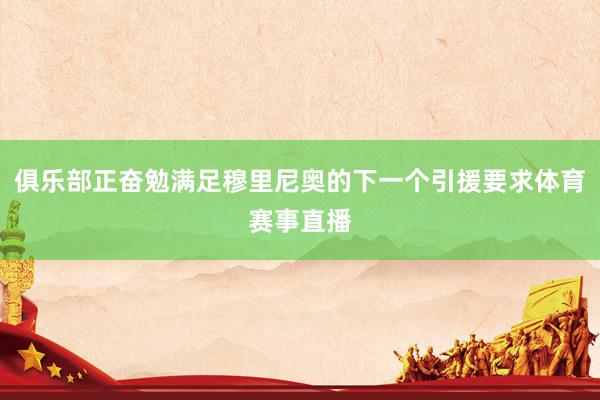 俱乐部正奋勉满足穆里尼奥的下一个引援要求体育赛事直播