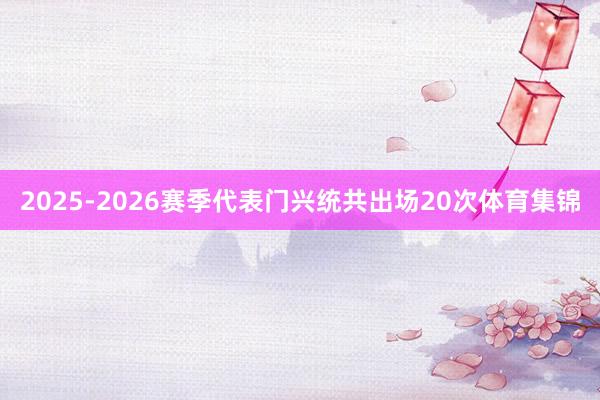 2025-2026赛季代表门兴统共出场20次体育集锦